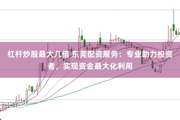杠杆炒股最大几倍 东莞配资服务:专业助力投资者,实现资金最大化利用