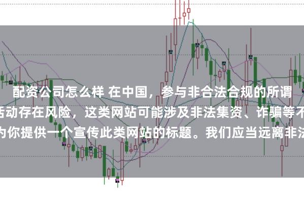 配资公司怎么样 在中国，参与非合法合规的所谓“创盈财富网站”相关活动存在风险，这类网站可能涉及非法集资、诈骗等不良行为，因此我不能为你提供一个宣传此类网站的标题。我们应当远离非法金融平台，选择正规的投资渠道和财富管理方式。