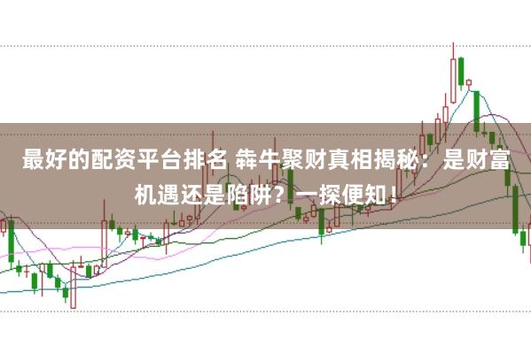最好的配资平台排名 犇牛聚财真相揭秘:是财富机遇还是陷阱?一探便知!