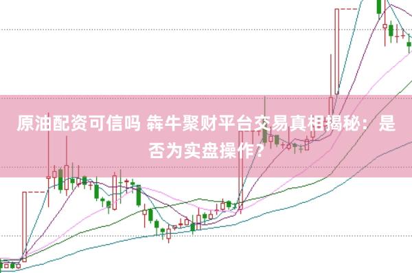原油配资可信吗 犇牛聚财平台交易真相揭秘：是否为实盘操作？