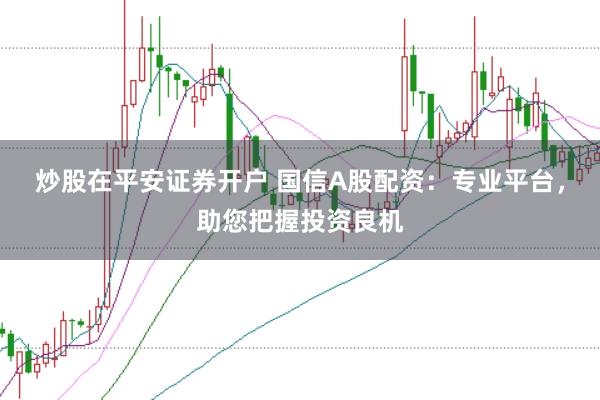 炒股在平安证券开户 国信A股配资：专业平台，助您把握投资良机