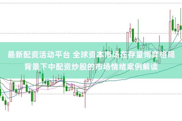 最新配资活动平台 全球资本市场在存量博弈格局背景下中配资炒股的市场情绪案例解读