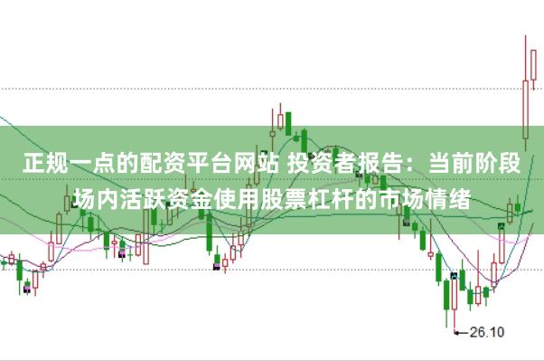 正规一点的配资平台网站 投资者报告:当前阶段场内活跃资金使用股票杠杆的市场情绪