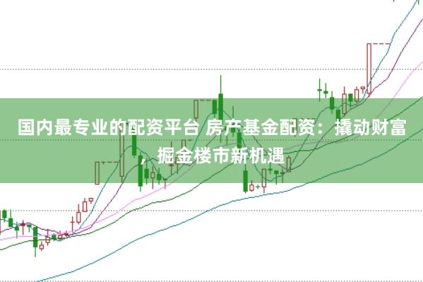 国内最专业的配资平台 房产基金配资：撬动财富，掘金楼市新机遇