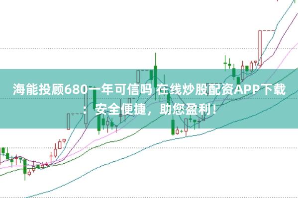 海能投顾680一年可信吗 在线炒股配资APP下载:安全便捷,助您盈利!
