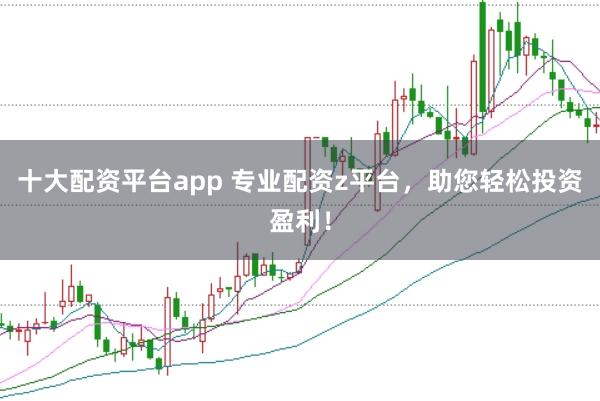 十大配资平台app 专业配资z平台，助您轻松投资盈利！