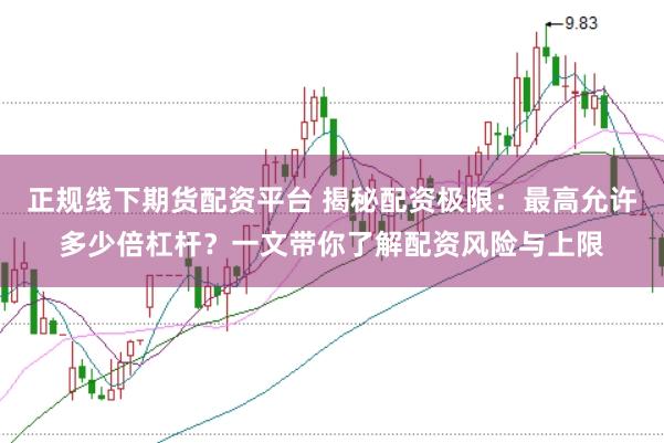 正规线下期货配资平台 揭秘配资极限:最高允许多少倍杠杆?一文带你了解配资风险与上限