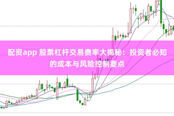 配资app 股票杠杆交易费率大揭秘:投资者必知的成本与风险控制要点
