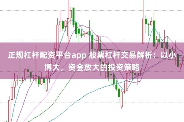 正规杠杆配资平台app 股票杠杆交易解析：以小博大，资金放大的投资策略