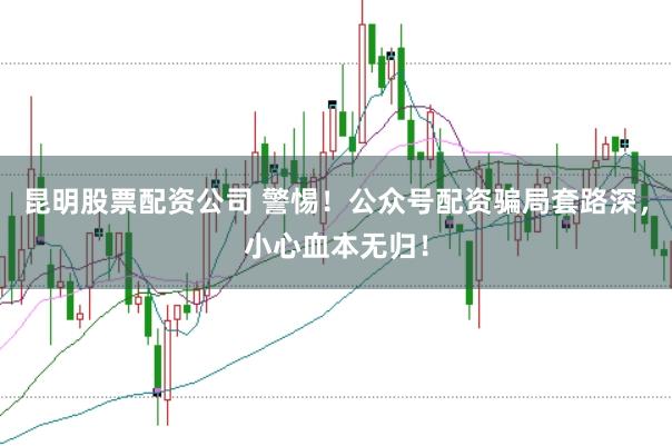 昆明股票配资公司 警惕！公众号配资骗局套路深，小心血本无归！