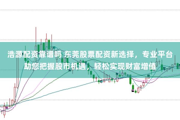 浩源配资靠谱吗 东莞股票配资新选择，专业平台助您把握股市机遇，轻松实现财富增值