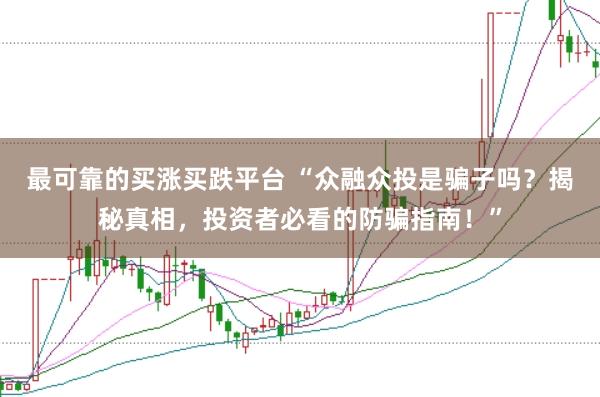 最可靠的买涨买跌平台 “众融众投是骗子吗？揭秘真相，投资者必看的防骗指南！”