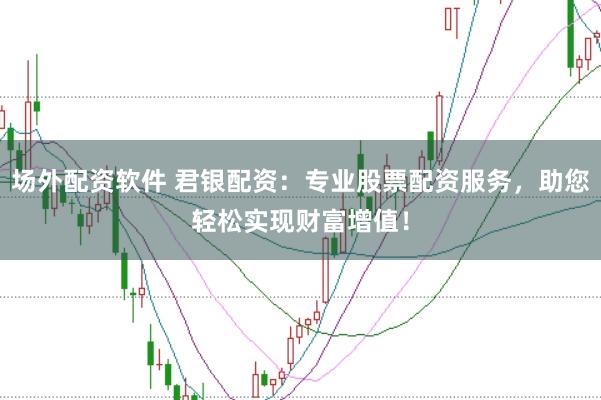 场外配资软件 君银配资：专业股票配资服务，助您轻松实现财富增值！