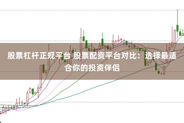 股票杠杆正规平台 股票配资平台对比：选择最适合你的投资伴侣
