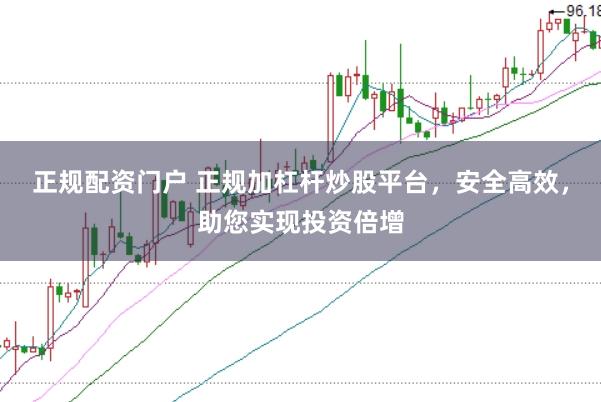 正规配资门户 正规加杠杆炒股平台，安全高效，助您实现投资倍增