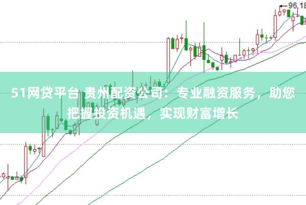 51网贷平台 贵州配资公司：专业融资服务，助您把握投资机遇，实现财富增长