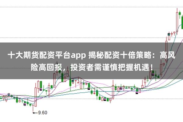 十大期货配资平台app 揭秘配资十倍策略：高风险高回报，投资者需谨慎把握机遇！