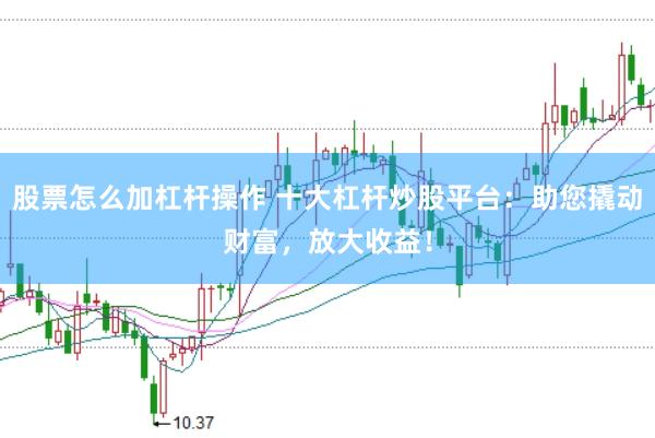 股票怎么加杠杆操作 十大杠杆炒股平台：助您撬动财富，放大收益！