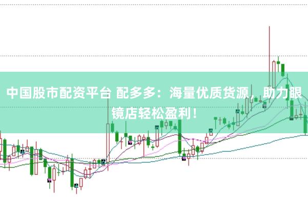 中国股市配资平台 配多多：海量优质货源，助力眼镜店轻松盈利！