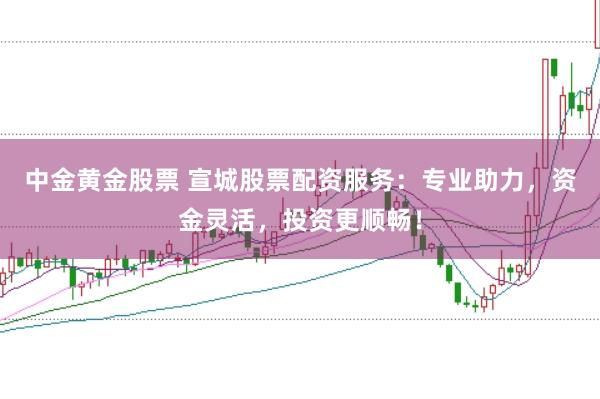 中金黄金股票 宣城股票配资服务：专业助力，资金灵活，投资更顺畅！