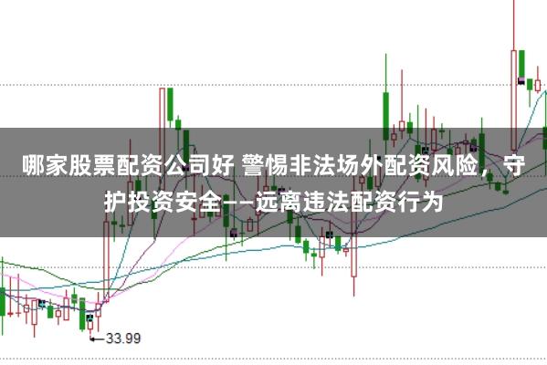哪家股票配资公司好 警惕非法场外配资风险，守护投资安全——远离违法配资行为