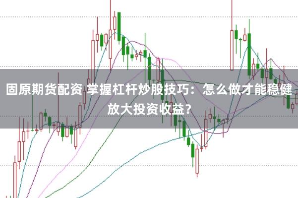固原期货配资 掌握杠杆炒股技巧：怎么做才能稳健放大投资收益？