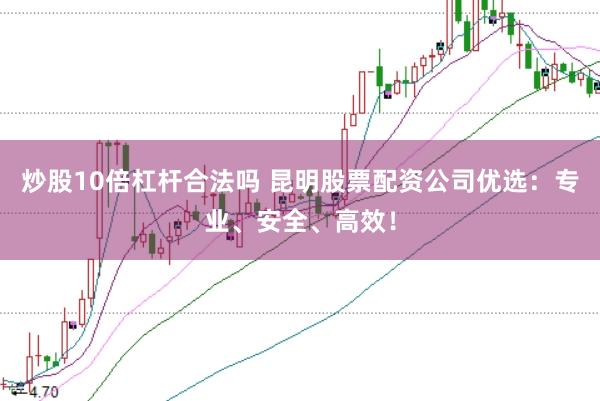 炒股10倍杠杆合法吗 昆明股票配资公司优选：专业、安全、高效！