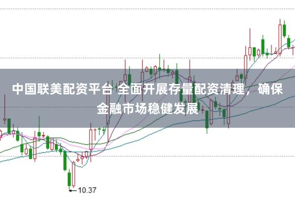 中国联美配资平台 全面开展存量配资清理，确保金融市场稳健发展