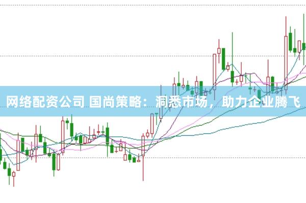 网络配资公司 国尚策略：洞悉市场，助力企业腾飞