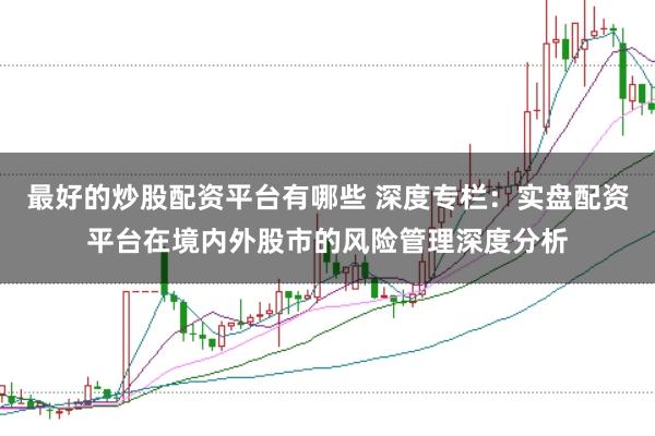 最好的炒股配资平台有哪些 深度专栏：实盘配资平台在境内外股市的风险管理深度分析