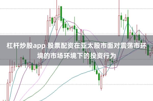 杠杆炒股app 股票配资在亚太股市面对震荡市环境的市场环境下的投资行为