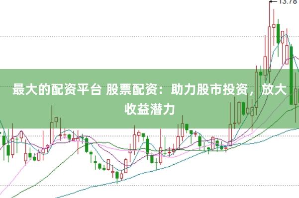 最大的配资平台 股票配资：助力股市投资，放大收益潜力