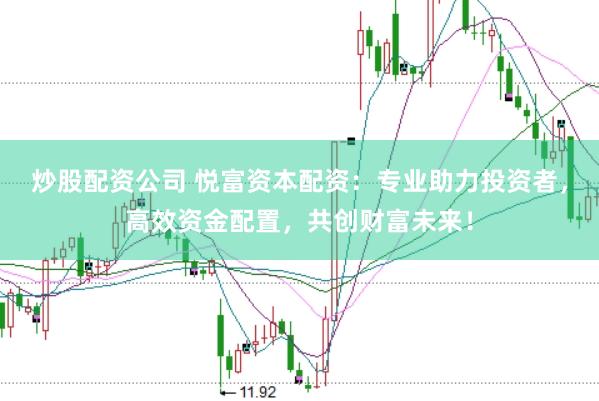 炒股配资公司 悦富资本配资：专业助力投资者，高效资金配置，共创财富未来！