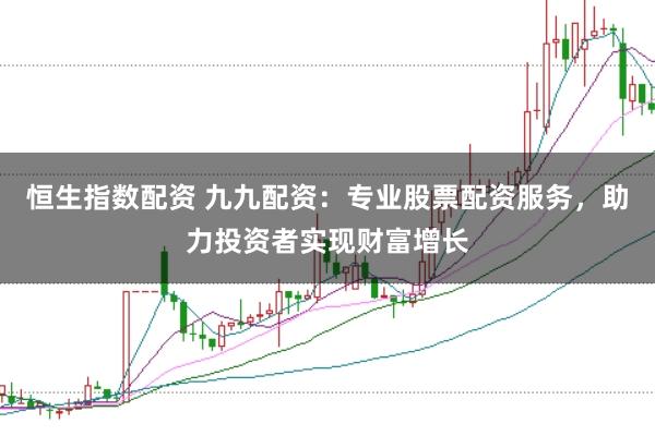 恒生指数配资 九九配资：专业股票配资服务，助力投资者实现财富增长