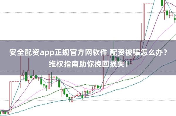 安全配资app正规官方网软件 配资被骗怎么办？维权指南助你挽回损失！