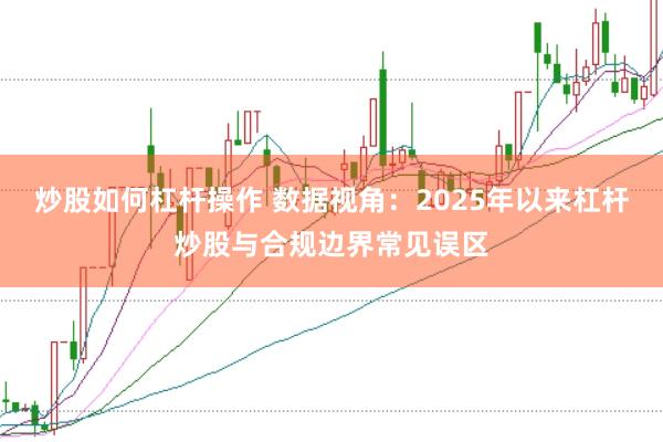 炒股如何杠杆操作 数据视角：2025年以来杠杆炒股与合规边界常见误区