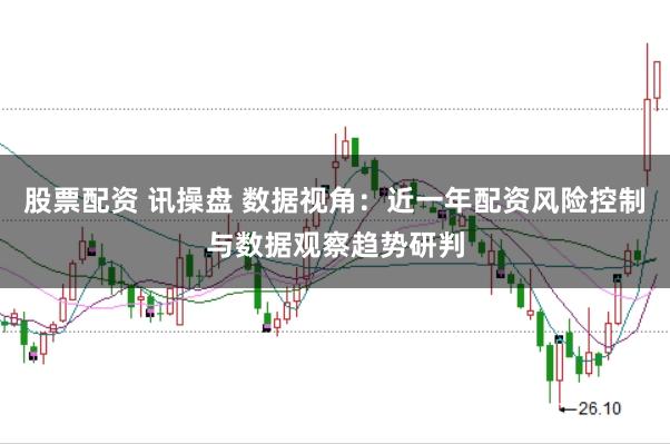 股票配资 讯操盘 数据视角：近一年配资风险控制与数据观察趋势研判