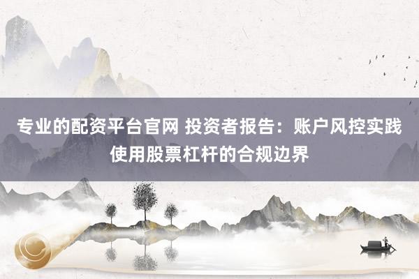 专业的配资平台官网 投资者报告：账户风控实践使用股票杠杆的合规边界