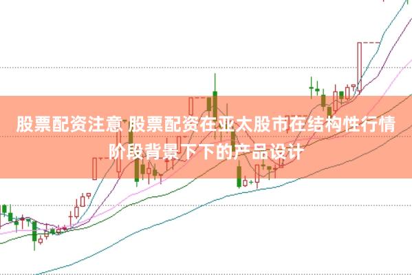 股票配资注意 股票配资在亚太股市在结构性行情阶段背景下下的产品设计