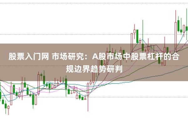 股票入门网 市场研究：A股市场中股票杠杆的合规边界趋势研判