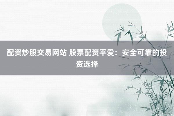 配资炒股交易网站 股票配资平爱：安全可靠的投资选择