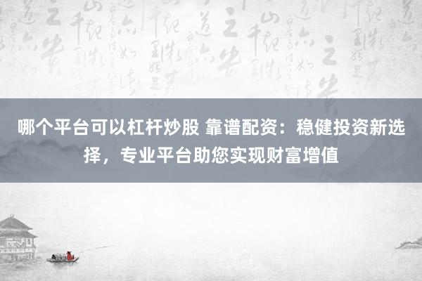 哪个平台可以杠杆炒股 靠谱配资：稳健投资新选择，专业平台助您实现财富增值