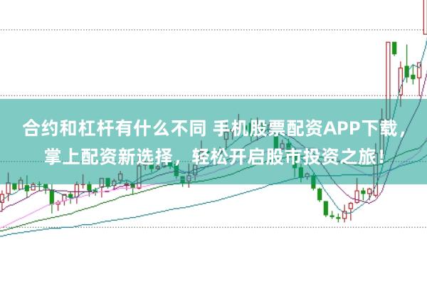 合约和杠杆有什么不同 手机股票配资APP下载，掌上配资新选择，轻松开启股市投资之旅！