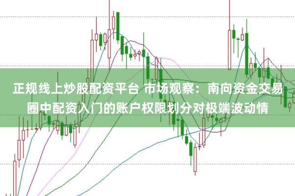 正规线上炒股配资平台 市场观察：南向资金交易圈中配资入门的账户权限划分对极端波动情