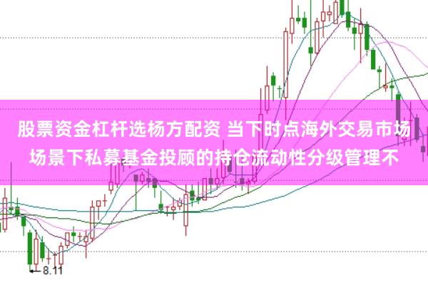 股票资金杠杆选杨方配资 当下时点海外交易市场场景下私募基金投顾的持仓流动性分级管理不