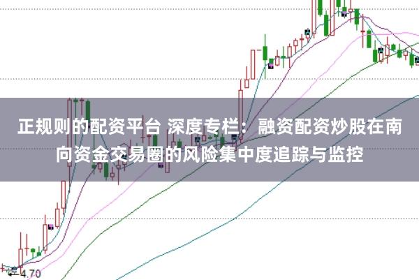 正规则的配资平台 深度专栏：融资配资炒股在南向资金交易圈的风险集中度追踪与监控