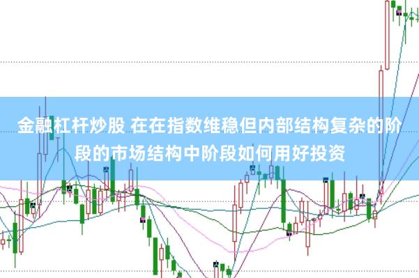 金融杠杆炒股 在在指数维稳但内部结构复杂的阶段的市场结构中阶段如何用好投资