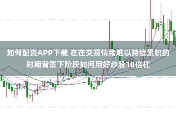 如何配资APP下载 在在交易情绪难以持续累积的时期背景下阶段如何用好炒股10倍杠