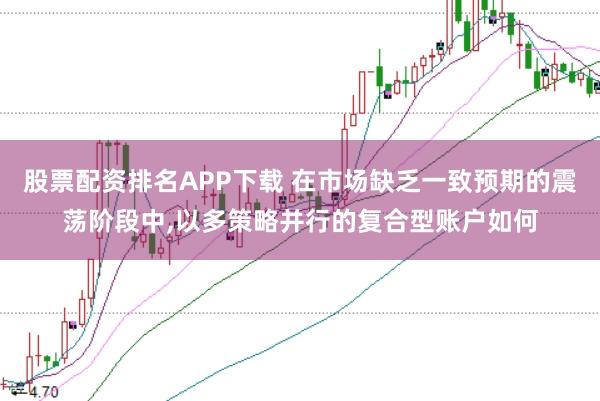 股票配资排名APP下载 在市场缺乏一致预期的震荡阶段中,以多策略并行的复合型账户如何