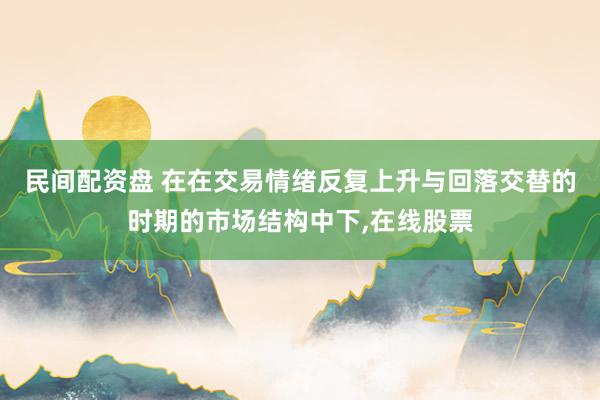 民间配资盘 在在交易情绪反复上升与回落交替的时期的市场结构中下,在线股票
